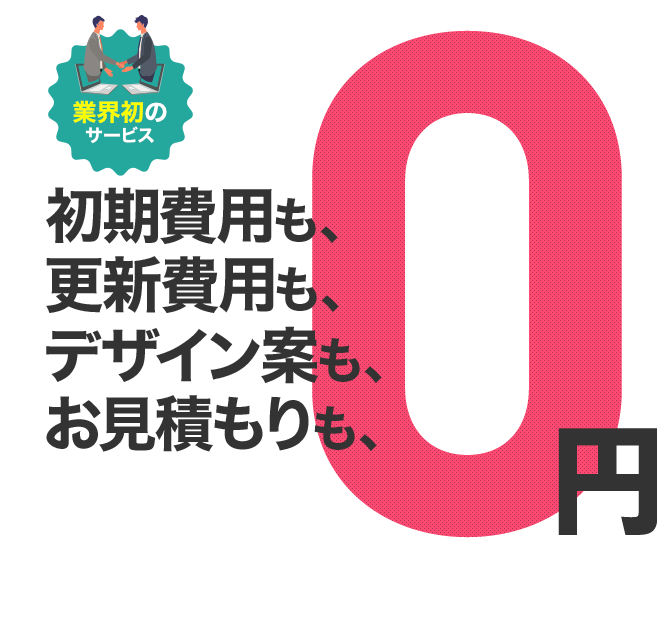 初期費用も、更新費用も、デザイン案も、お見積もりも、0円